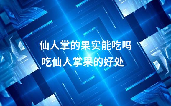 仙人掌的果实能吃吗 吃仙人掌果的好处